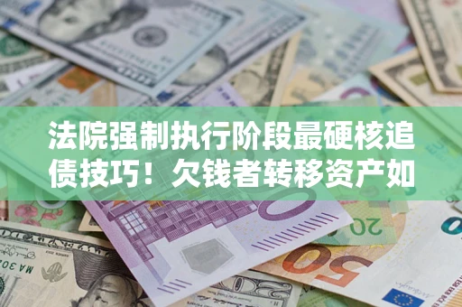 武汉法院强制执行阶段最硬核追债技巧！欠钱者转移资产如何破解？