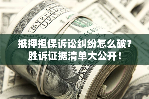 武汉抵押担保诉讼纠纷怎么破？胜诉证据清单大公开！