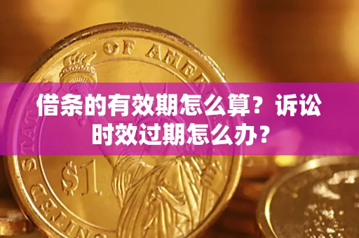 武汉借条的有效期怎么算？诉讼时效过期怎么办？