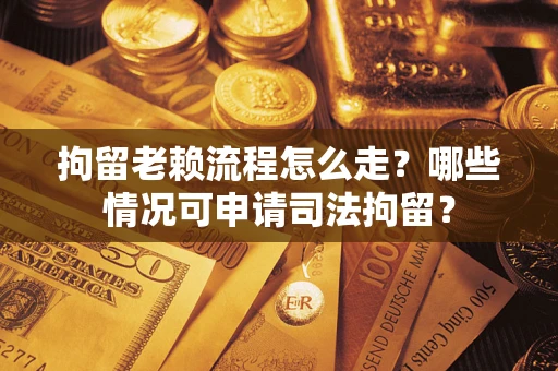 武汉拘留老赖流程怎么走?哪些情况可申请司法拘留? 武汉拘留老赖流程怎么走?哪些情况可申请司法拘留?