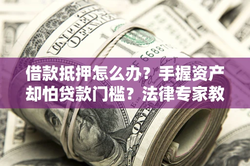 武汉借款抵押怎么办？手握资产却怕贷款门槛？法律专家教你办抵押不踩坑