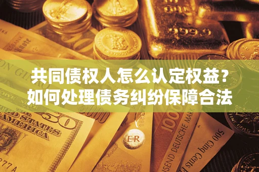 武汉共同债权人怎么认定权益？如何处理债务纠纷保障合法权益？