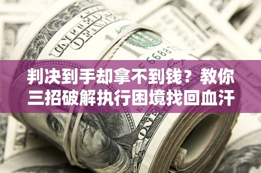 武汉判决到手却拿不到钱？教你三招破解执行困境找回血汗钱