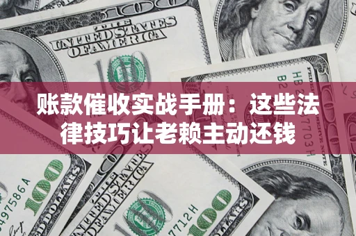 武汉账款催收实战手册：这些法律技巧让老赖主动还钱