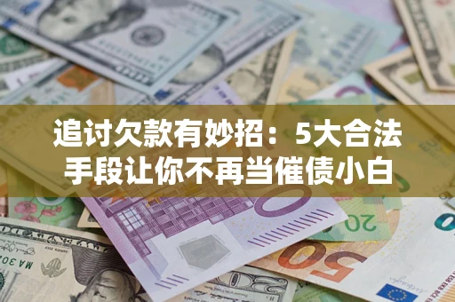 武汉追讨欠款有妙招：5大合法手段让你不再当催债小白