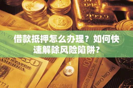 武汉借款抵押怎么办理？如何快速解除风险陷阱？