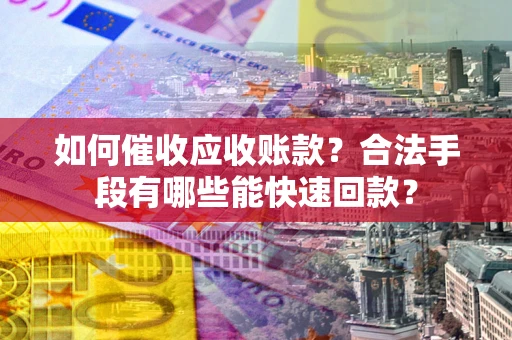 武汉如何催收应收账款？合法手段有哪些能快速回款？