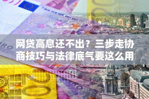 武汉网贷高息还不出？三步走协商技巧与法律底气要这么用