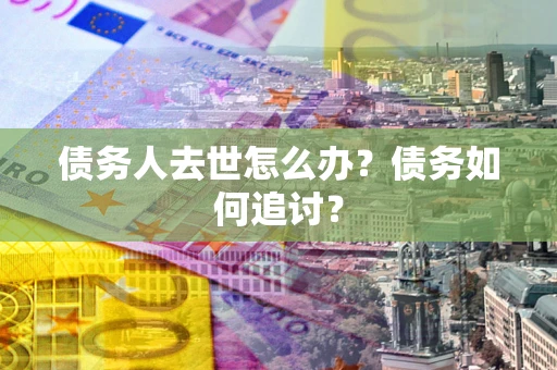 武汉债务人去世怎么办？债务如何追讨？