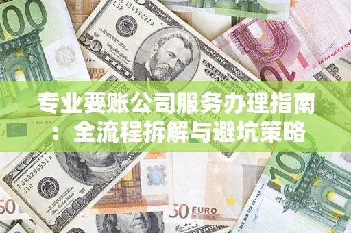 武汉专业要账公司服务办理指南：全流程拆解与避坑策略