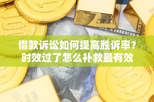 武汉借款诉讼如何提高胜诉率？时效过了怎么补救最有效