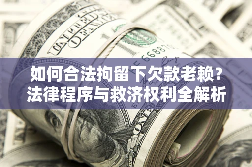武汉如何合法拘留下欠款老赖？法律程序与救济权利全解析