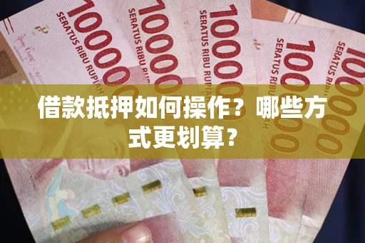 武汉借款抵押如何操作？哪些方式更划算？