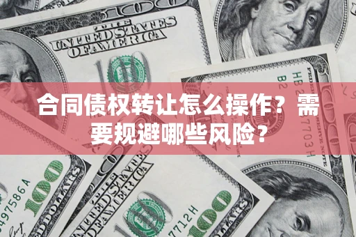 武汉合同债权转让怎么操作？需要规避哪些风险？