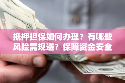 武汉抵押担保如何办理？有哪些风险需规避？保障资金安全
