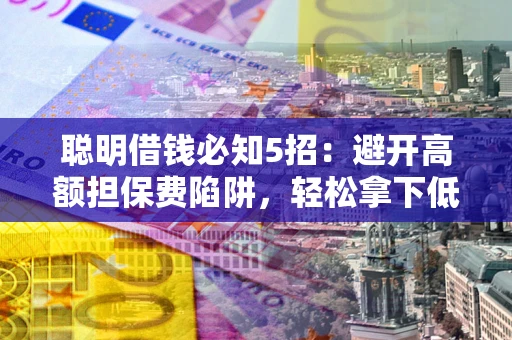 武汉聪明借钱必知5招：避开高额担保费陷阱，轻松拿下低息贷款