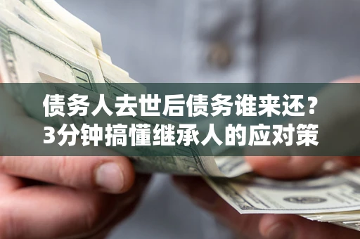 武汉债务人去世后债务谁来还？3分钟搞懂继承人的应对策略
