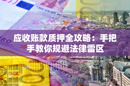 武汉应收账款质押全攻略：手把手教你规避法律雷区