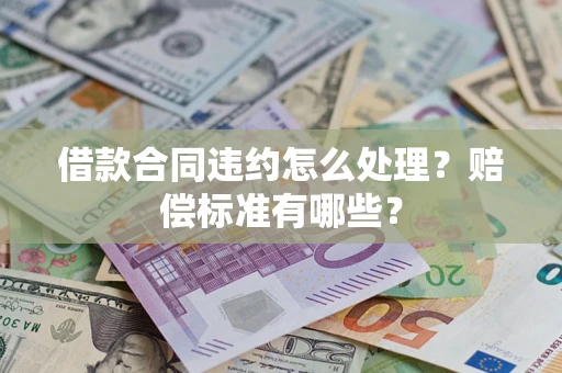 武汉借款合同违约怎么处理？赔偿标准有哪些？
