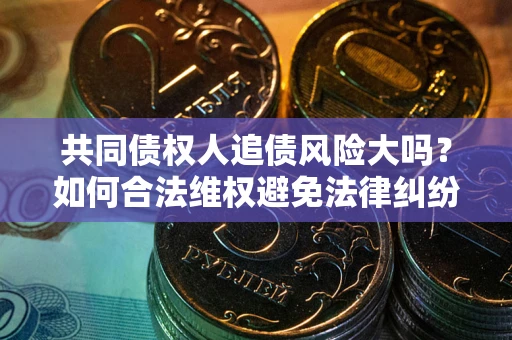 武汉共同债权人追债风险大吗?如何合法维权避免法律纠纷? 武汉共同债权人追债风险大吗?如何合法维权避免法律纠纷?