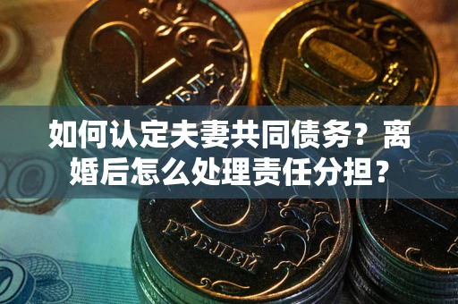 武汉如何认定夫妻共同债务？离婚后怎么处理责任分担？