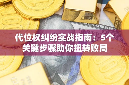 武汉代位权纠纷实战指南：5个关键步骤助你扭转败局