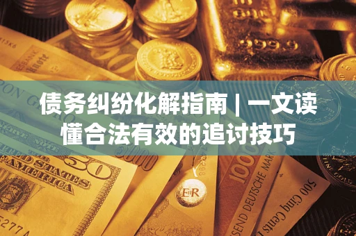 武汉债务纠纷化解指南 | 一文读懂合法有效的追讨技巧