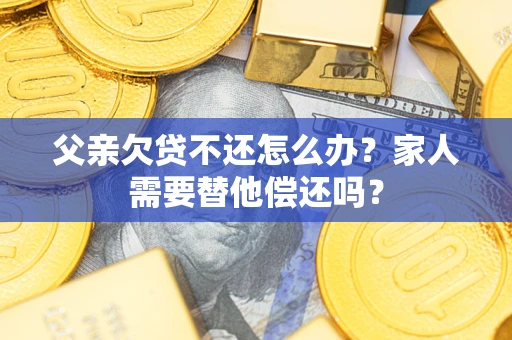 武汉父亲欠贷不还怎么办？家人需要替他偿还吗？