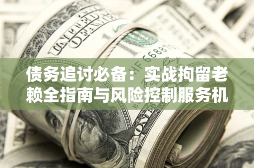 武汉债务追讨必备：实战拘留老赖全指南与风险控制服务机构推荐