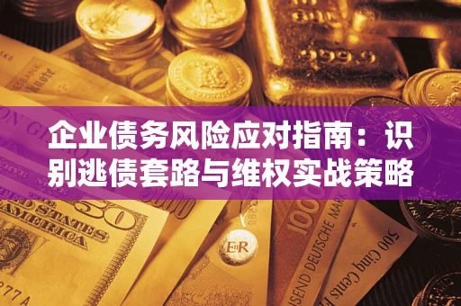 武汉企业债务风险应对指南：识别逃债套路与维权实战策略