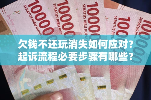 武汉欠钱不还玩消失如何应对？起诉流程必要步骤有哪些？