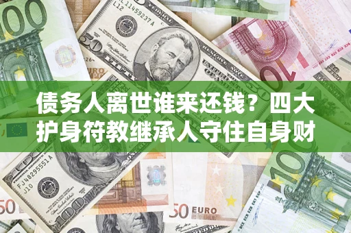 武汉债务人离世谁来还钱？四大护身符教继承人守住自身财产