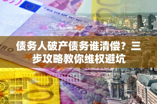 武汉债务人破产债务谁清偿?三步攻略教你维权避坑 武汉债务人破产债务谁清偿?三步攻略教你维权避坑