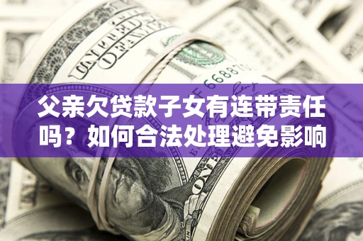 武汉父亲欠贷款子女有连带责任吗？如何合法处理避免影响？