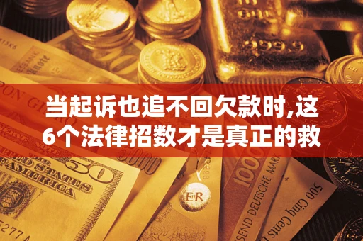 武汉当起诉也追不回欠款时,这6个法律招数才是真正的救命稻草
