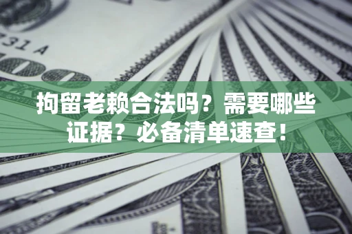 武汉拘留老赖合法吗？需要哪些证据？必备清单速查！