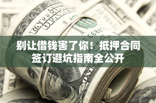 武汉别让借钱害了你！抵押合同签订避坑指南全公开